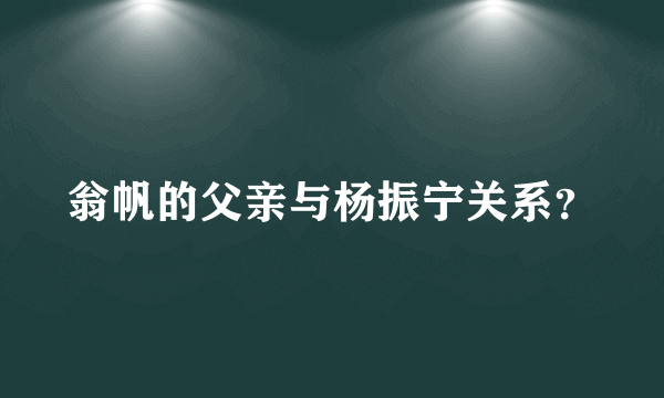 翁帆的父亲与杨振宁关系？