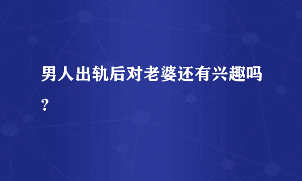 男人出轨后对老婆还有兴趣吗？