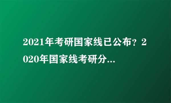 2021年考研国家线已公布？2020年国家线考研分数线是多少？