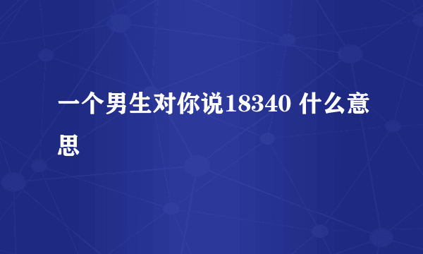 一个男生对你说18340 什么意思