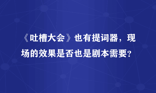 《吐槽大会》也有提词器，现场的效果是否也是剧本需要？