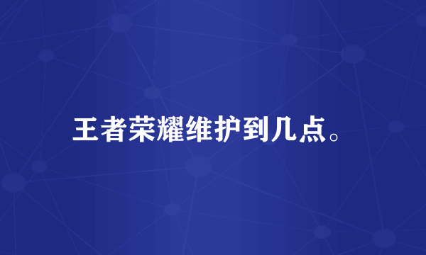 王者荣耀维护到几点。