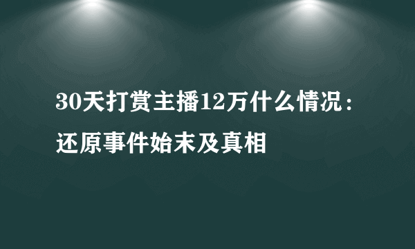 30天打赏主播12万什么情况：还原事件始末及真相