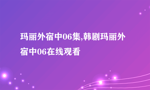 玛丽外宿中06集,韩剧玛丽外宿中06在线观看