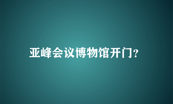 亚峰会议博物馆开门？