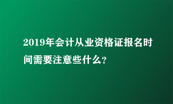 2019年会计从业资格证报名时间需要注意些什么？