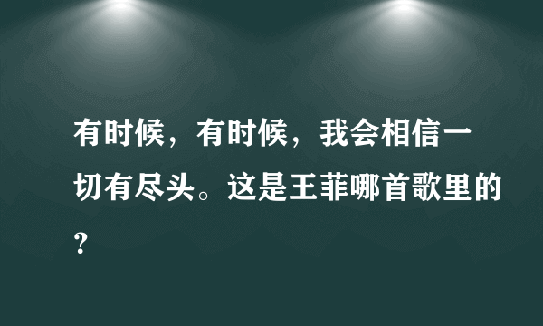 有时候，有时候，我会相信一切有尽头。这是王菲哪首歌里的？