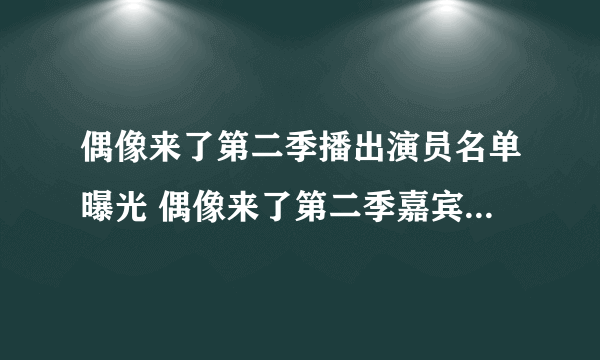 偶像来了第二季播出演员名单曝光 偶像来了第二季嘉宾名单有谁