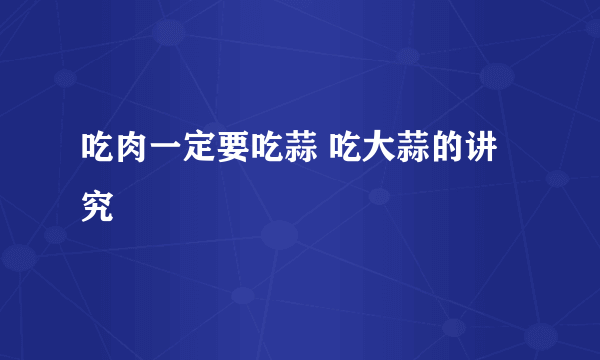 吃肉一定要吃蒜 吃大蒜的讲究