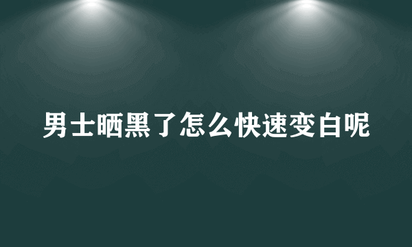 男士晒黑了怎么快速变白呢