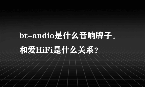 bt-audio是什么音响牌子。和爱HiFi是什么关系？