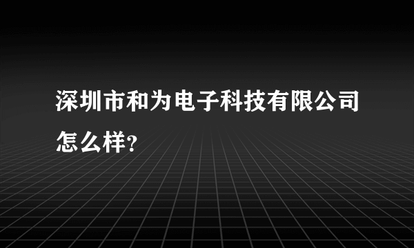 深圳市和为电子科技有限公司怎么样？