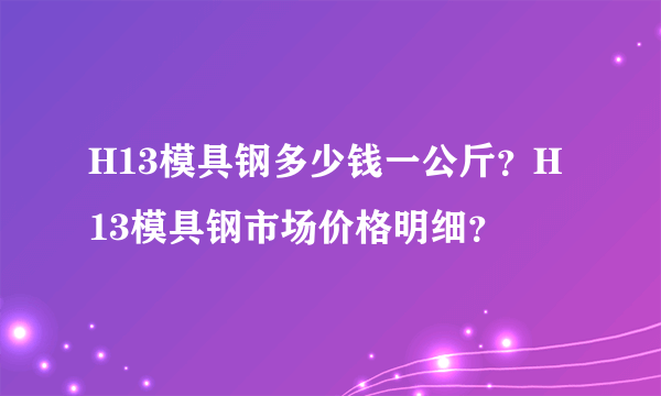 H13模具钢多少钱一公斤？H13模具钢市场价格明细？