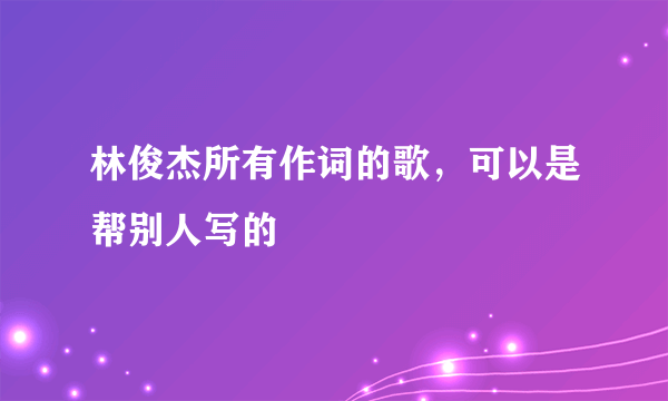 林俊杰所有作词的歌，可以是帮别人写的