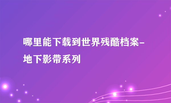 哪里能下载到世界残酷档案-地下影带系列