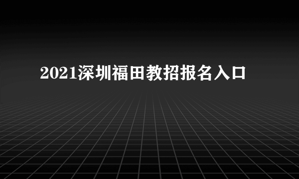 2021深圳福田教招报名入口