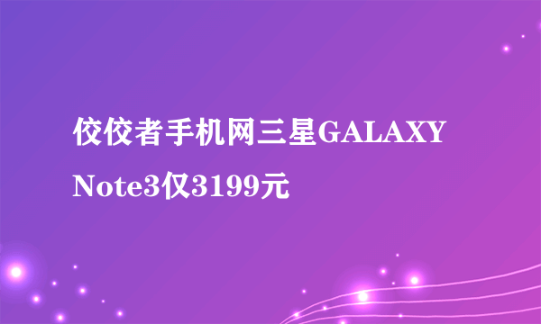 佼佼者手机网三星GALAXY Note3仅3199元