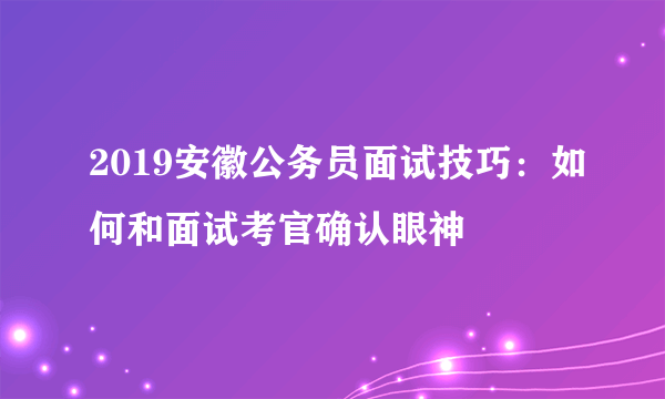 2019安徽公务员面试技巧：如何和面试考官确认眼神