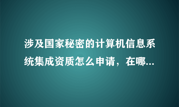 涉及国家秘密的计算机信息系统集成资质怎么申请，在哪个单位申请？