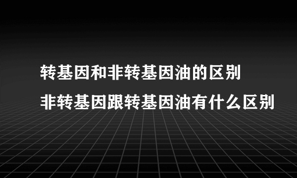 转基因和非转基因油的区别 非转基因跟转基因油有什么区别