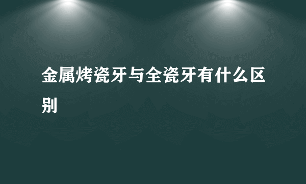 金属烤瓷牙与全瓷牙有什么区别