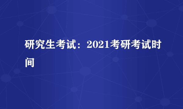 研究生考试：2021考研考试时间