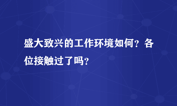 盛大致兴的工作环境如何？各位接触过了吗？