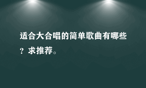 适合大合唱的简单歌曲有哪些？求推荐。