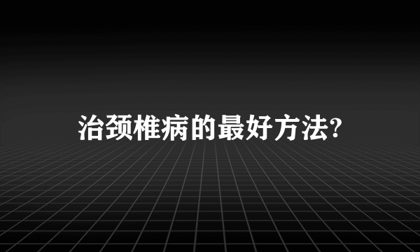 治颈椎病的最好方法?