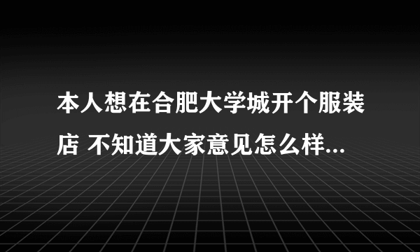 本人想在合肥大学城开个服装店 不知道大家意见怎么样？谢谢了