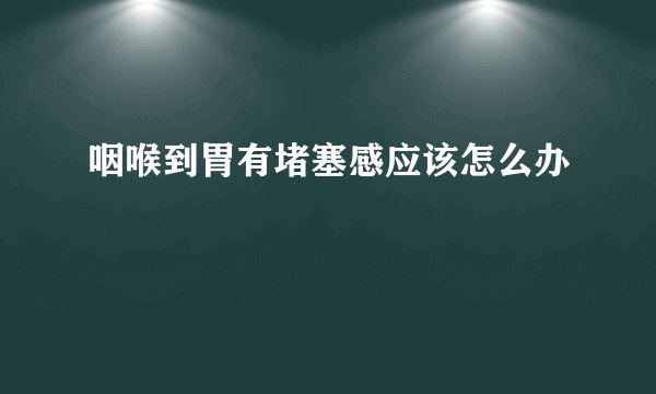 咽喉到胃有堵塞感应该怎么办