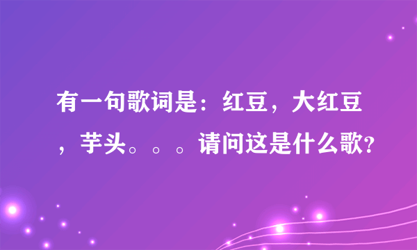 有一句歌词是：红豆，大红豆，芋头。。。请问这是什么歌？