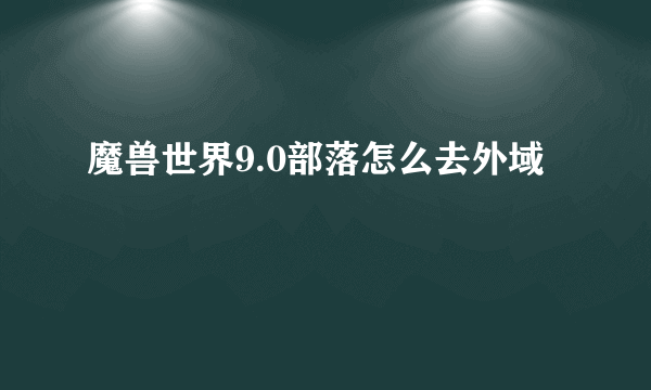 魔兽世界9.0部落怎么去外域