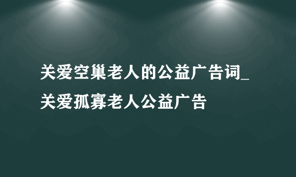 关爱空巢老人的公益广告词_关爱孤寡老人公益广告