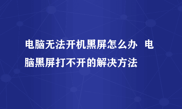 电脑无法开机黑屏怎么办  电脑黑屏打不开的解决方法