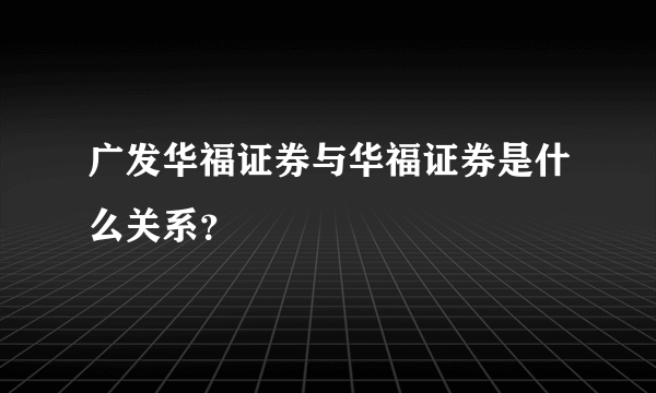 广发华福证券与华福证券是什么关系？