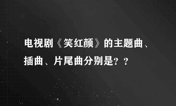 电视剧《笑红颜》的主题曲、插曲、片尾曲分别是？？