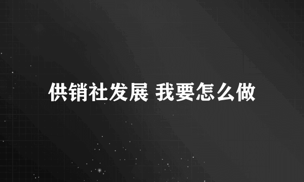 供销社发展 我要怎么做