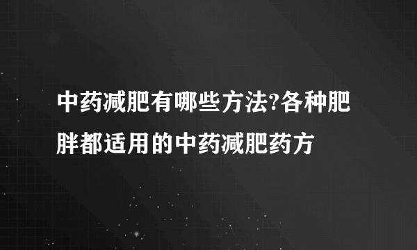 中药减肥有哪些方法?各种肥胖都适用的中药减肥药方