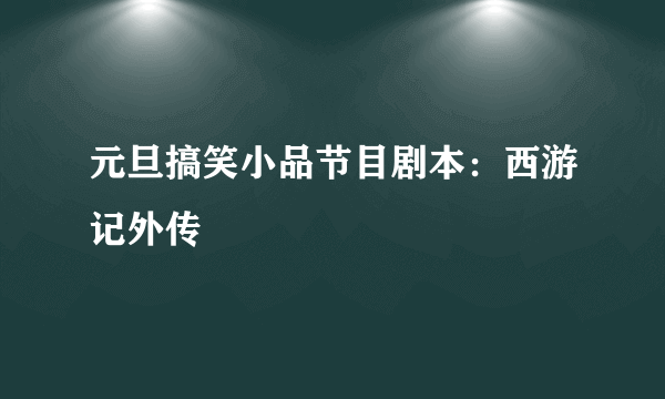 元旦搞笑小品节目剧本：西游记外传