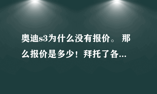 奥迪s3为什么没有报价。 那么报价是多少！拜托了各位 谢谢