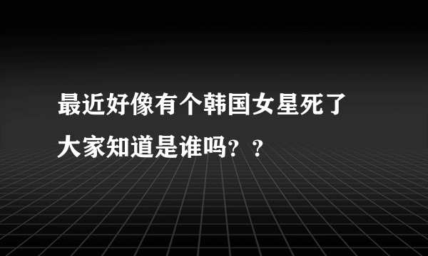 最近好像有个韩国女星死了 大家知道是谁吗？？