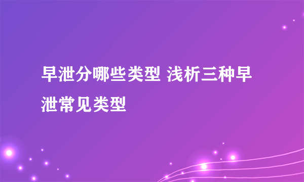 早泄分哪些类型 浅析三种早泄常见类型