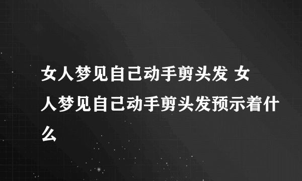 女人梦见自己动手剪头发 女人梦见自己动手剪头发预示着什么