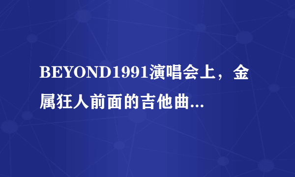 BEYOND1991演唱会上，金属狂人前面的吉他曲叫什么？