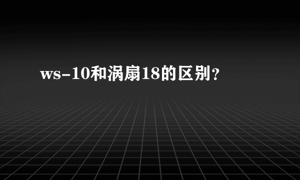 ws-10和涡扇18的区别？