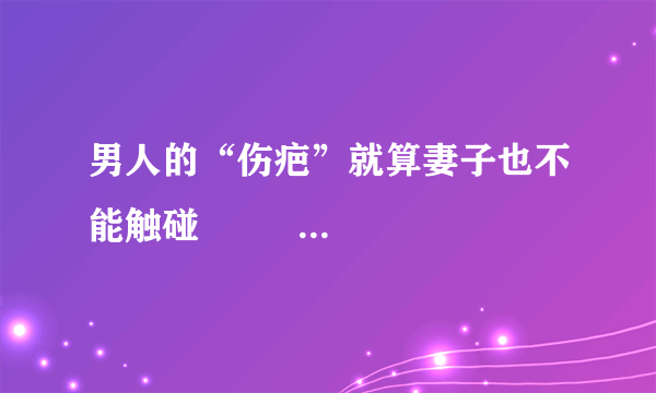 男人的“伤疤”就算妻子也不能触碰                                                    