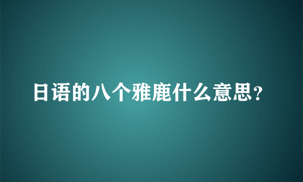 日语的八个雅鹿什么意思？