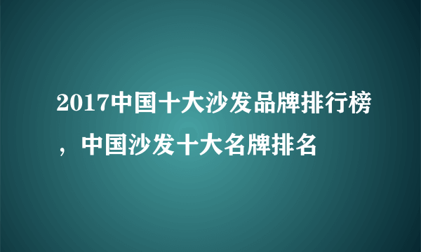 2017中国十大沙发品牌排行榜，中国沙发十大名牌排名