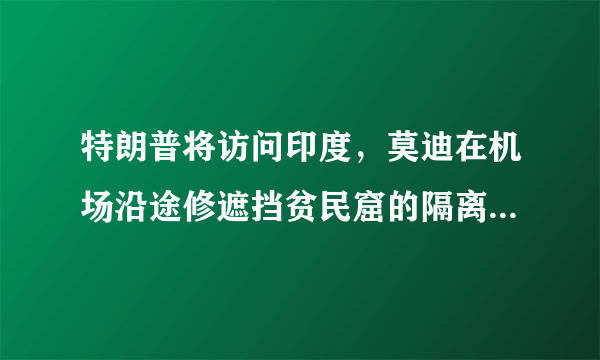 特朗普将访问印度，莫迪在机场沿途修遮挡贫民窟的隔离墙，你怎么看？